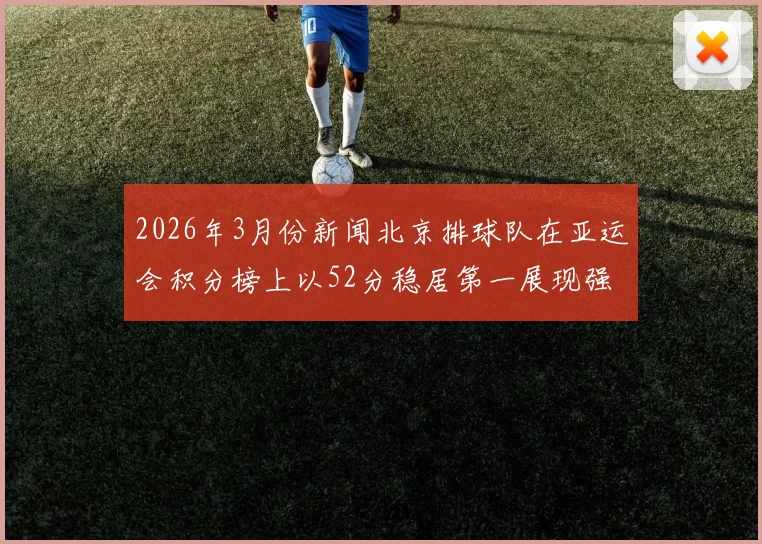 2026年3月份新闻北京排球队在亚运会积分榜上以52分稳居第一展现强劲实力