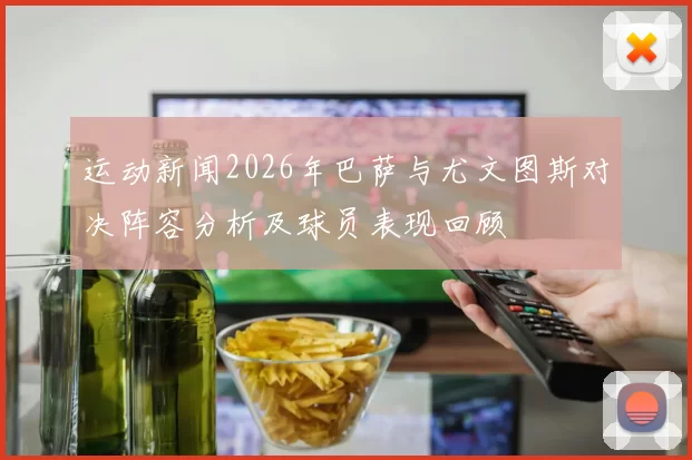 运动新闻2026年巴萨与尤文图斯对决阵容分析及球员表现回顾