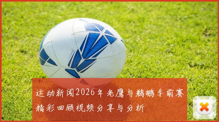 运动新闻2026年老鹰与鹈鹕季前赛精彩回顾视频分享与分析
