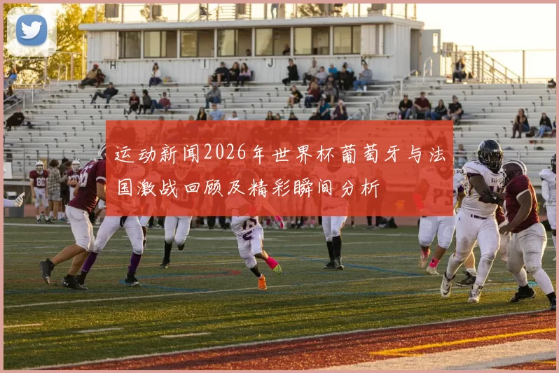 运动新闻2026年世界杯葡萄牙与法国激战回顾及精彩瞬间分析